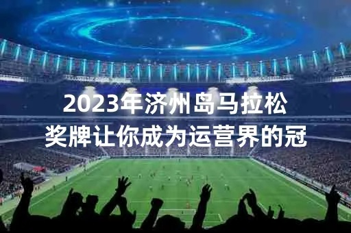 2023济州岛马拉松报名攻略（抢到名额的必备方法）